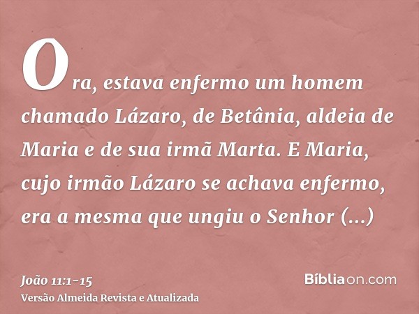 Ora, estava enfermo um homem chamado Lázaro, de Betânia, aldeia de Maria e de sua irmã Marta.E Maria, cujo irmão Lázaro se achava enfermo, era a mesma que ungiu