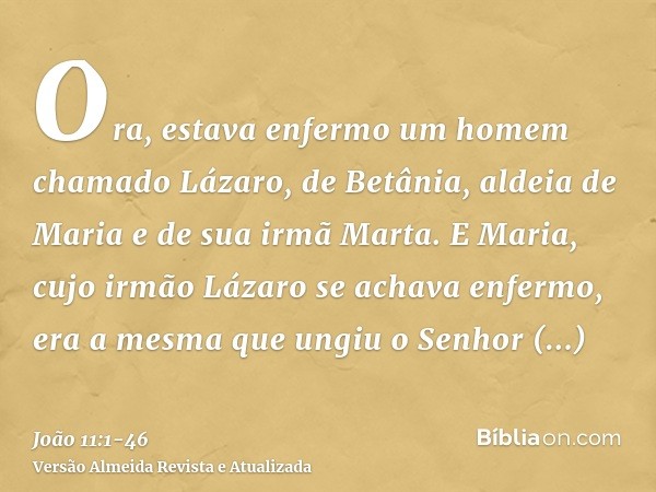 Ora, estava enfermo um homem chamado Lázaro, de Betânia, aldeia de Maria e de sua irmã Marta.E Maria, cujo irmão Lázaro se achava enfermo, era a mesma que ungiu