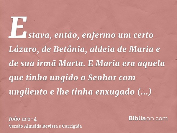 Estava, então, enfermo um certo Lázaro, de Betânia, aldeia de Maria e de sua irmã Marta.E Maria era aquela que tinha ungido o Senhor com ungüento e lhe tinha en