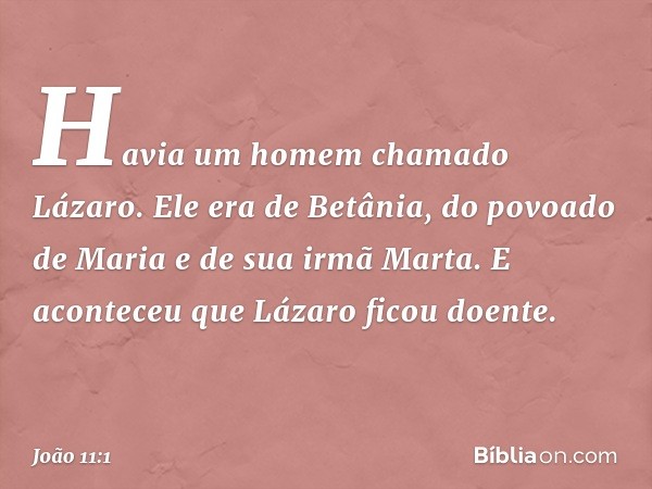 Havia um homem chamado Lázaro. Ele era de Betânia, do povoado de Maria e de sua irmã Marta. E aconteceu que Lázaro ficou doente. -- João 11:1