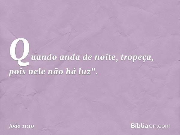 Quando anda de noite, tropeça, pois nele não há luz". -- João 11:10