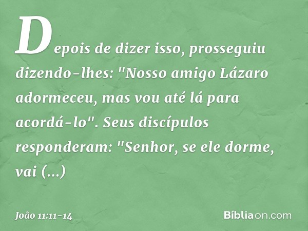 Depois de dizer isso, prosseguiu dizendo-lhes: "Nosso amigo Lázaro adormeceu, mas vou até lá para acordá-lo". Seus discípulos responderam: "Senhor, se ele dorme