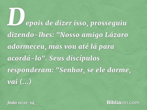 Depois de dizer isso, prosseguiu dizendo-lhes: "Nosso amigo Lázaro adormeceu, mas vou até lá para acordá-lo". Seus discípulos responderam: "Senhor, se ele dorme