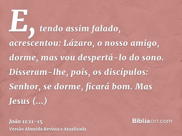 E, tendo assim falado, acrescentou: Lázaro, o nosso amigo, dorme, mas vou despertá-lo do sono.Disseram-lhe, pois, os discípulos: Senhor, se dorme, ficará bom.Ma