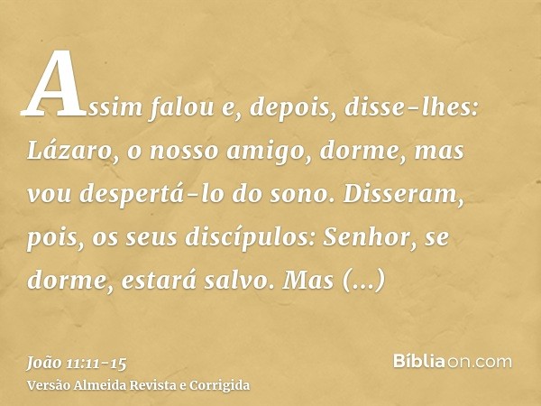 Assim falou e, depois, disse-lhes: Lázaro, o nosso amigo, dorme, mas vou despertá-lo do sono.Disseram, pois, os seus discípulos: Senhor, se dorme, estará salvo.