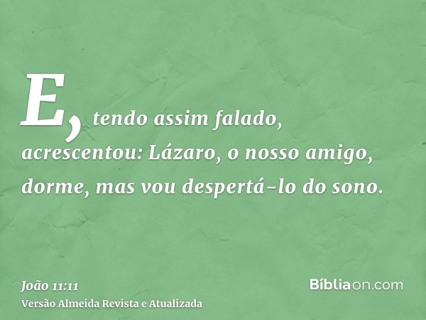 E, tendo assim falado, acrescentou: Lázaro, o nosso amigo, dorme, mas vou despertá-lo do sono.