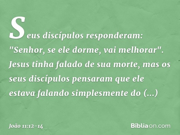 Seus discípulos responderam: "Senhor, se ele dorme, vai melhorar". Jesus tinha falado de sua morte, mas os seus discípulos pensaram que ele estava falando simpl
