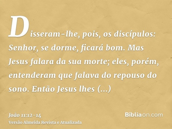 Disseram-lhe, pois, os discípulos: Senhor, se dorme, ficará bom.Mas Jesus falara da sua morte; eles, porém, entenderam que falava do repouso do sono.Então Jesus