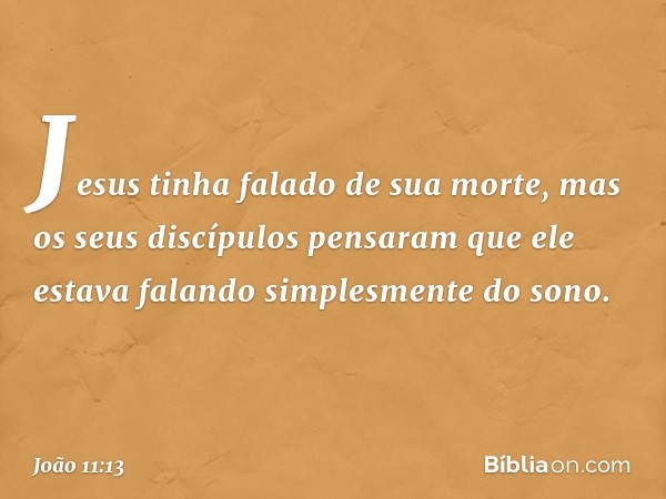 Jesus tinha falado de sua morte, mas os seus discípulos pensaram que ele estava falando simplesmente do sono. -- João 11:13