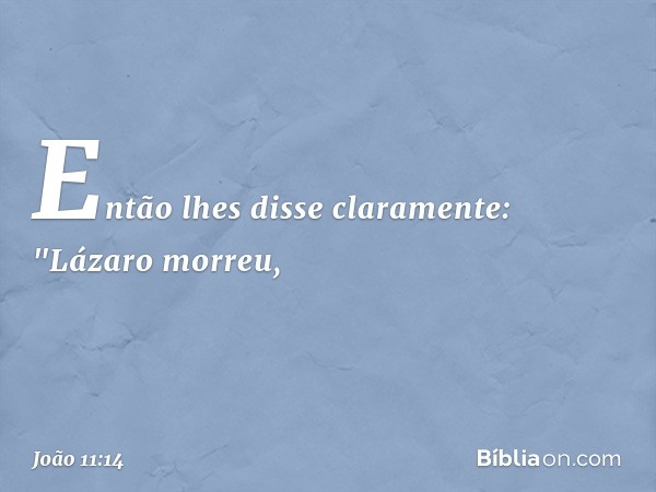 Então lhes disse claramente: "Lázaro morreu, -- João 11:14