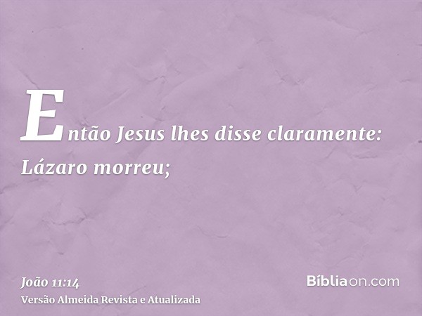 Então Jesus lhes disse claramente: Lázaro morreu;