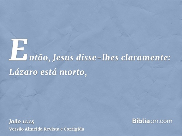 Então, Jesus disse-lhes claramente: Lázaro está morto,