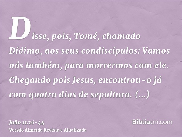 Disse, pois, Tomé, chamado Dídimo, aos seus condiscípulos: Vamos nós também, para morrermos com ele.Chegando pois Jesus, encontrou-o já com quatro dias de sepul