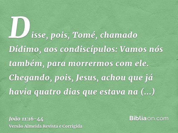 Disse, pois, Tomé, chamado Dídimo, aos condiscípulos: Vamos nós também, para morrermos com ele.Chegando, pois, Jesus, achou que já havia quatro dias que estava 