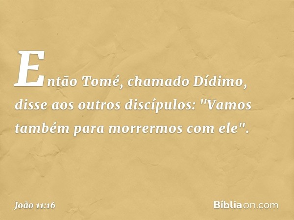 Então Tomé, chamado Dídimo, disse aos outros discípulos: "Vamos também para morrermos com ele". -- João 11:16