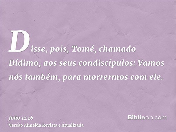 Disse, pois, Tomé, chamado Dídimo, aos seus condiscípulos: Vamos nós também, para morrermos com ele.