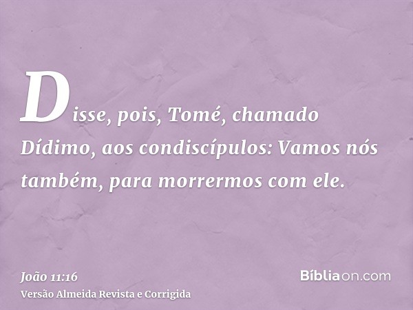 Disse, pois, Tomé, chamado Dídimo, aos condiscípulos: Vamos nós também, para morrermos com ele.