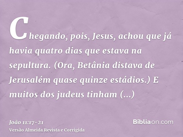 Chegando, pois, Jesus, achou que já havia quatro dias que estava na sepultura.(Ora, Betânia distava de Jerusalém quase quinze estádios.)E muitos dos judeus tinh