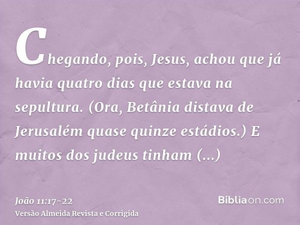 Chegando, pois, Jesus, achou que já havia quatro dias que estava na sepultura.(Ora, Betânia distava de Jerusalém quase quinze estádios.)E muitos dos judeus tinh