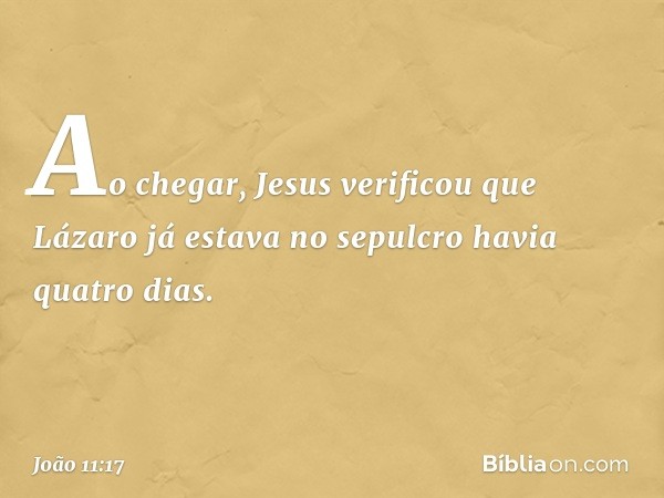 Ao chegar, Jesus verificou que Lázaro já estava no sepulcro havia quatro dias. -- João 11:17