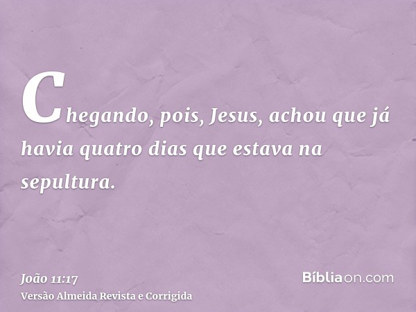 Chegando, pois, Jesus, achou que já havia quatro dias que estava na sepultura.