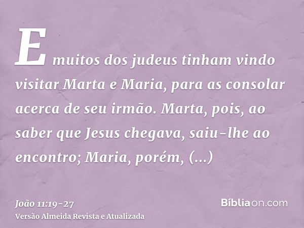 E muitos dos judeus tinham vindo visitar Marta e Maria, para as consolar acerca de seu irmão.Marta, pois, ao saber que Jesus chegava, saiu-lhe ao encontro; Mari