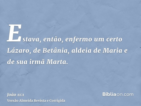 Estava, então, enfermo um certo Lázaro, de Betânia, aldeia de Maria e de sua irmã Marta.