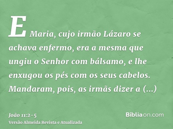E Maria, cujo irmão Lázaro se achava enfermo, era a mesma que ungiu o Senhor com bálsamo, e lhe enxugou os pés com os seus cabelos.Mandaram, pois, as irmãs dize