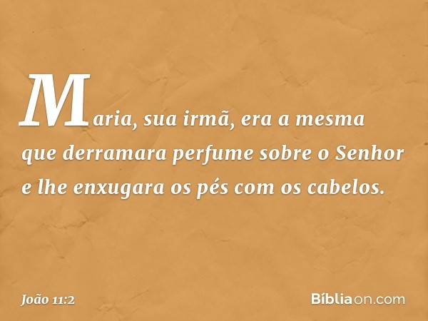 Maria, sua irmã, era a mesma que derramara perfume sobre o Senhor e lhe enxugara os pés com os cabelos. -- João 11:2