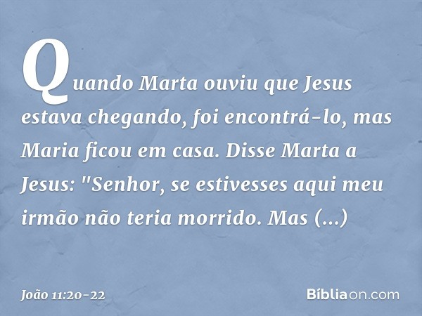 Quando Marta ouviu que Jesus estava chegando, foi encontrá-lo, mas Maria ficou em casa. Disse Marta a Jesus: "Senhor, se estivesses aqui meu irmão não teria mor