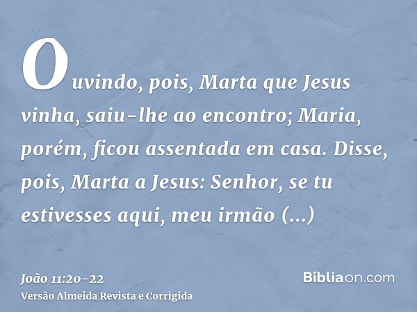 Ouvindo, pois, Marta que Jesus vinha, saiu-lhe ao encontro; Maria, porém, ficou assentada em casa.Disse, pois, Marta a Jesus: Senhor, se tu estivesses aqui, meu