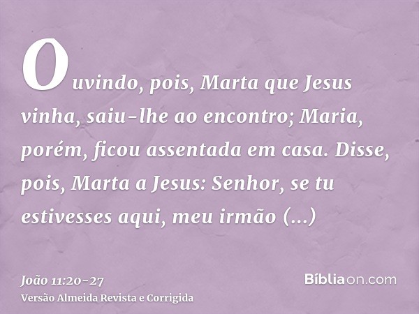 Ouvindo, pois, Marta que Jesus vinha, saiu-lhe ao encontro; Maria, porém, ficou assentada em casa.Disse, pois, Marta a Jesus: Senhor, se tu estivesses aqui, meu