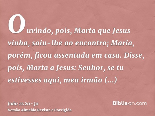 Ouvindo, pois, Marta que Jesus vinha, saiu-lhe ao encontro; Maria, porém, ficou assentada em casa.Disse, pois, Marta a Jesus: Senhor, se tu estivesses aqui, meu