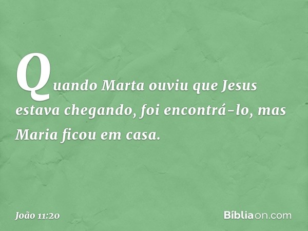 Quando Marta ouviu que Jesus estava chegando, foi encontrá-lo, mas Maria ficou em casa. -- João 11:20