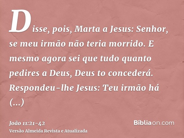 Disse, pois, Marta a Jesus: Senhor, se meu irmão não teria morrido.E mesmo agora sei que tudo quanto pedires a Deus, Deus to concederá.Respondeu-lhe Jesus: Teu 
