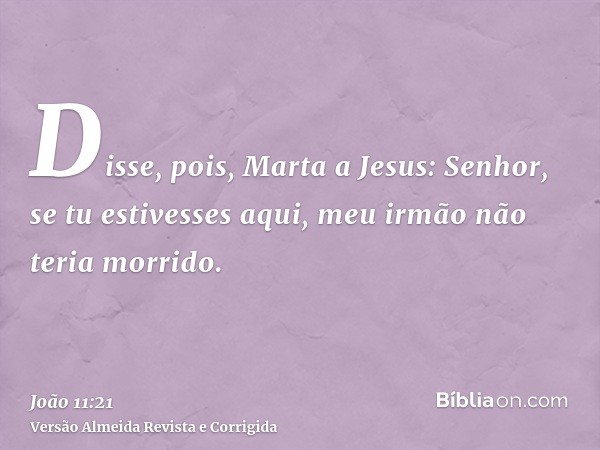 Disse, pois, Marta a Jesus: Senhor, se tu estivesses aqui, meu irmão não teria morrido.