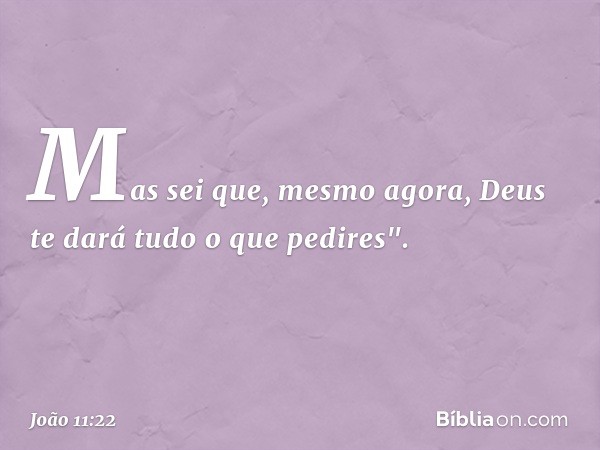 Mas sei que, mesmo agora, Deus te dará tudo o que pedires". -- João 11:22