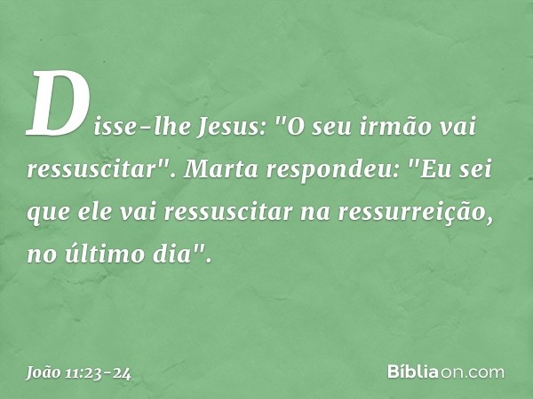 Disse-lhe Jesus: "O seu irmão vai ressuscitar". Marta respondeu: "Eu sei que ele vai ressuscitar na ressurreição, no último dia". -- João 11:23-24