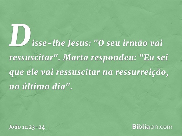 Disse-lhe Jesus: "O seu irmão vai ressuscitar". Marta respondeu: "Eu sei que ele vai ressuscitar na ressurreição, no último dia". -- João 11:23-24