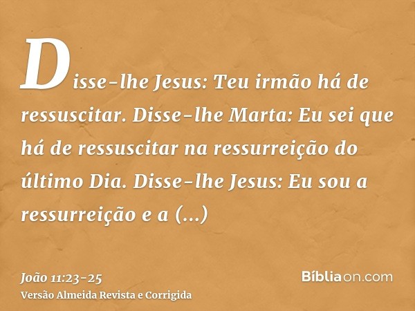 Disse-lhe Jesus: Teu irmão há de ressuscitar.Disse-lhe Marta: Eu sei que há de ressuscitar na ressurreição do último Dia.Disse-lhe Jesus: Eu sou a ressurreição 