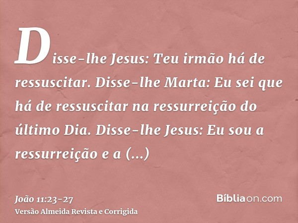 Disse-lhe Jesus: Teu irmão há de ressuscitar.Disse-lhe Marta: Eu sei que há de ressuscitar na ressurreição do último Dia.Disse-lhe Jesus: Eu sou a ressurreição 