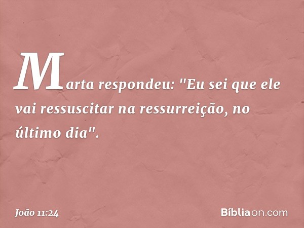 Marta respondeu: "Eu sei que ele vai ressuscitar na ressurreição, no último dia". -- João 11:24