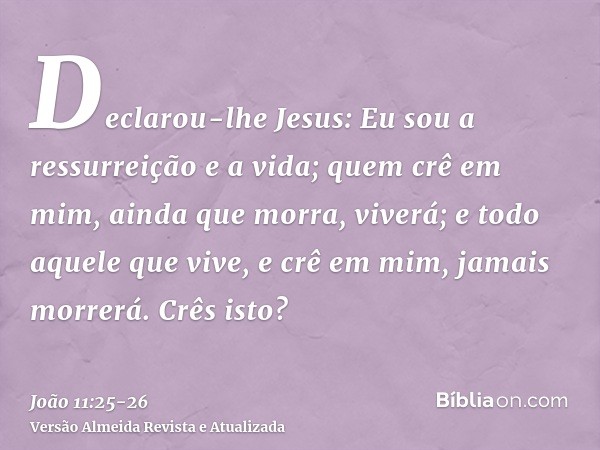 Declarou-lhe Jesus: Eu sou a ressurreição e a vida; quem crê em mim, ainda que morra, viverá;e todo aquele que vive, e crê em mim, jamais morrerá. Crês isto?