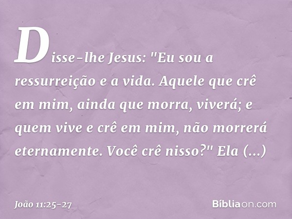 Disse-lhe Jesus: "Eu sou a ressurreição e a vida. Aquele que crê em mim, ainda que morra, viverá; e quem vive e crê em mim, não morrerá eternamente. Você crê ni