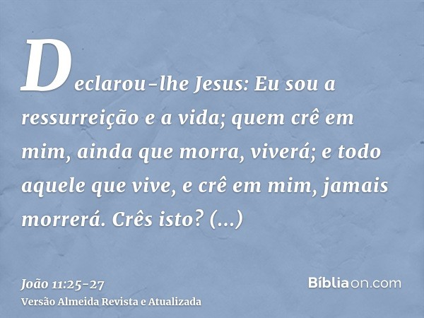 Declarou-lhe Jesus: Eu sou a ressurreição e a vida; quem crê em mim, ainda que morra, viverá;e todo aquele que vive, e crê em mim, jamais morrerá. Crês isto?Res