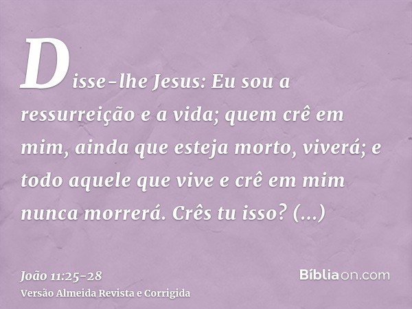 Disse-lhe Jesus: Eu sou a ressurreição e a vida; quem crê em mim, ainda que esteja morto, viverá;e todo aquele que vive e crê em mim nunca morrerá. Crês tu isso