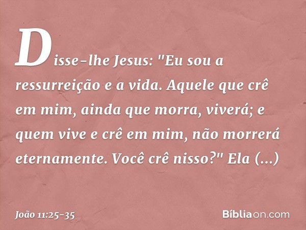 Disse-lhe Jesus: "Eu sou a ressurreição e a vida. Aquele que crê em mim, ainda que morra, viverá; e quem vive e crê em mim, não morrerá eternamente. Você crê ni