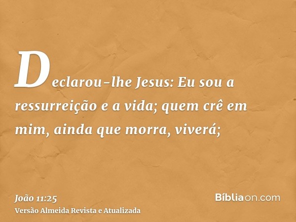 Declarou-lhe Jesus: Eu sou a ressurreição e a vida; quem crê em mim, ainda que morra, viverá;