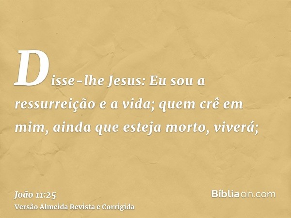 Disse-lhe Jesus: Eu sou a ressurreição e a vida; quem crê em mim, ainda que esteja morto, viverá;