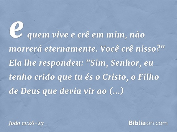 e quem vive e crê em mim, não morrerá eternamente. Você crê nisso?" Ela lhe respondeu: "Sim, Senhor, eu tenho crido que tu és o Cristo, o Filho de Deus que devi